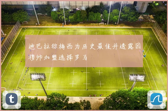 迪巴拉称梅西为历史最佳并透露因穆帅加盟选择罗马