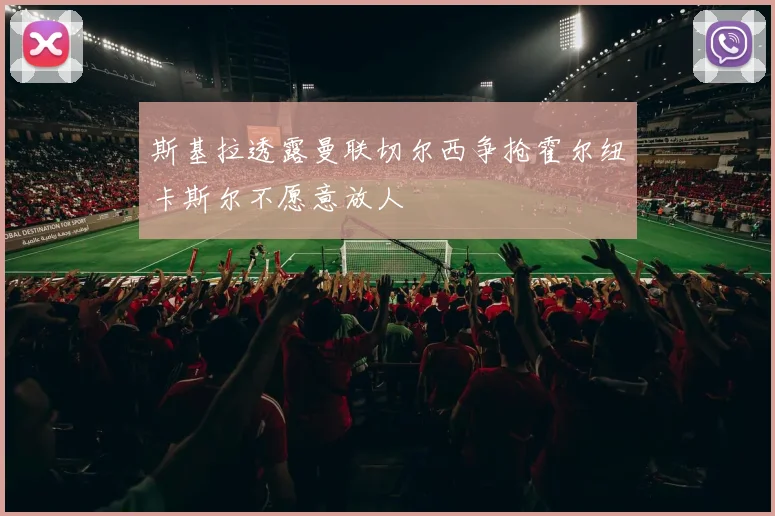 斯基拉透露曼联切尔西争抢霍尔纽卡斯尔不愿意放人