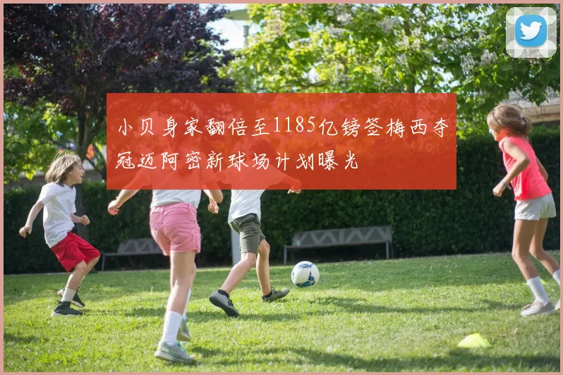 小贝身家翻倍至1185亿镑签梅西夺冠迈阿密新球场计划曝光