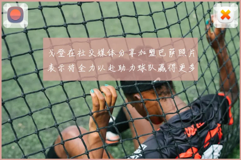 戈登在社交媒体分享加盟巴萨照片表示将全力以赴助力球队赢得更多荣誉