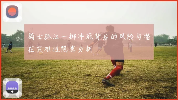骑士孤注一掷冲冠背后的风险与潜在灾难性隐患分析