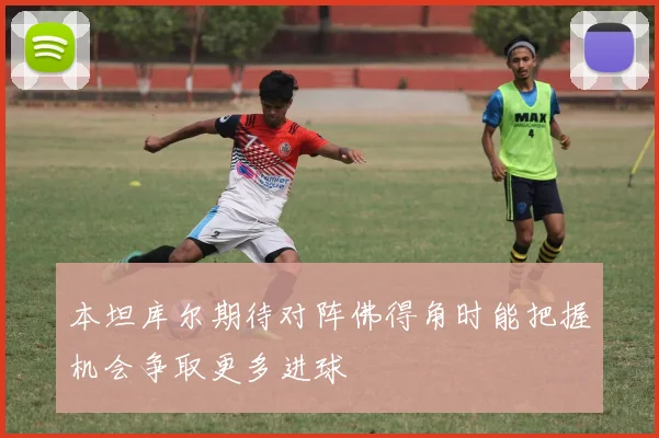 本坦库尔期待对阵佛得角时能把握机会争取更多进球