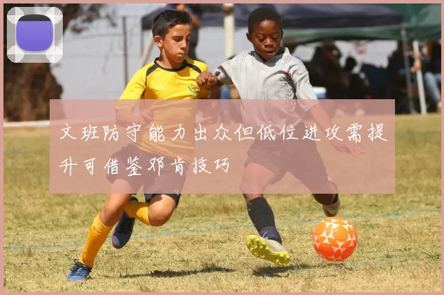 文班防守能力出众但低位进攻需提升可借鉴邓肯技巧