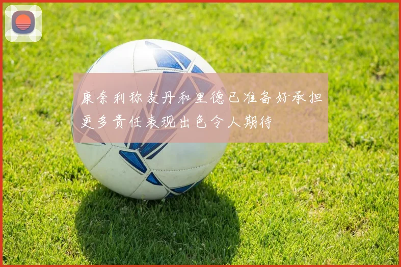 康奈利称麦丹和里德已准备好承担更多责任表现出色令人期待