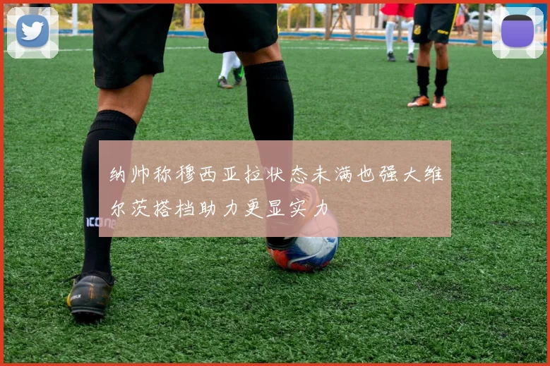 纳帅称穆西亚拉状态未满也强大维尔茨搭档助力更显实力