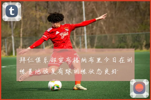 拜仁俱乐部宣布格纳布里今日在训练基地恢复有球训练状态良好