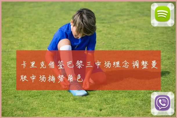 卡里克借鉴巴黎三中场理念调整曼联中场梅努角色