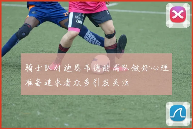 骑士队对迪恩韦德的离队做好心理准备追求者众多引发关注