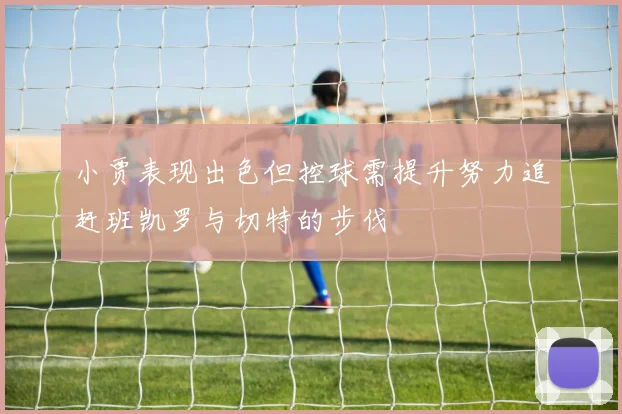 小贾表现出色但控球需提升努力追赶班凯罗与切特的步伐