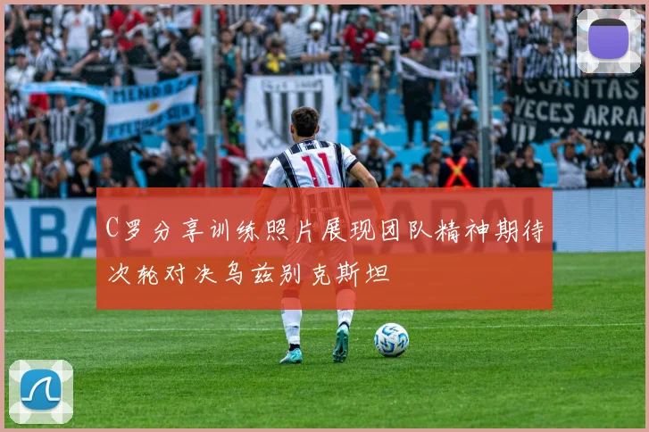 C罗分享训练照片展现团队精神期待次轮对决乌兹别克斯坦