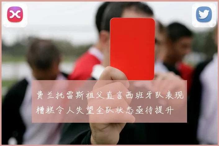 费兰托雷斯祖父直言西班牙队表现糟糕令人失望全队状态亟待提升