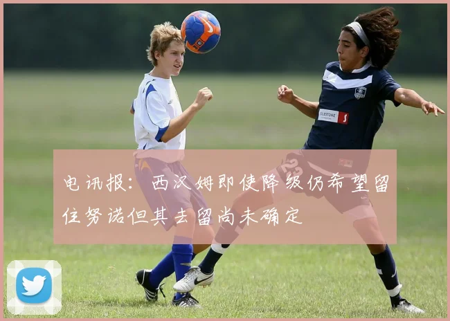 电讯报：西汉姆即使降级仍希望留住努诺但其去留尚未确定
