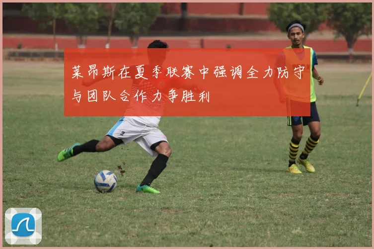 莱昂斯在夏季联赛中强调全力防守与团队合作力争胜利