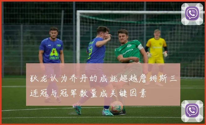 狄龙认为乔丹的成就超越詹姆斯三连冠与冠军数量成关键因素