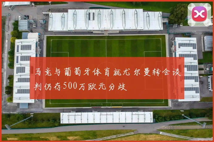 马竞与葡萄牙体育就尤尔曼转会谈判仍存500万欧元分歧