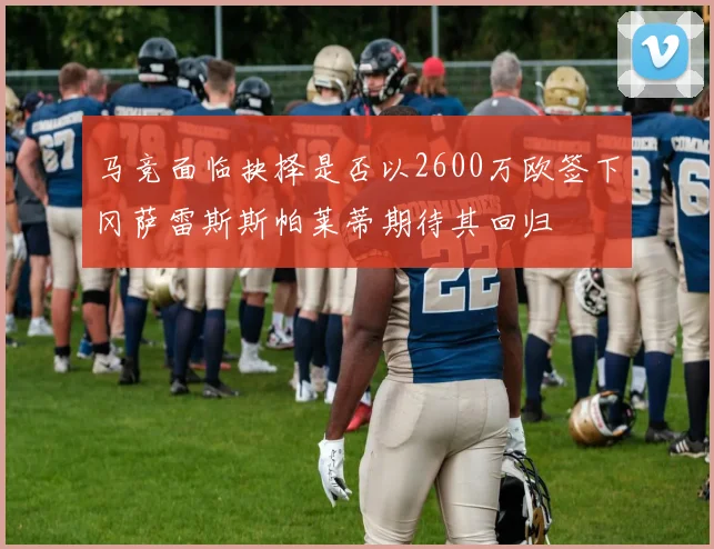 马竞面临抉择是否以2600万欧签下冈萨雷斯斯帕莱蒂期待其回归