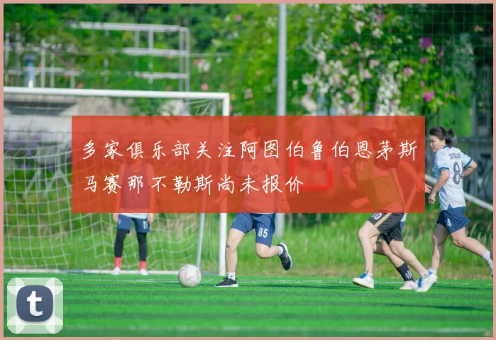 多家俱乐部关注阿图伯鲁伯恩茅斯马赛那不勒斯尚未报价