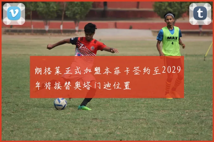 朗格莱正式加盟本菲卡签约至2029年将接替奥塔门迪位置