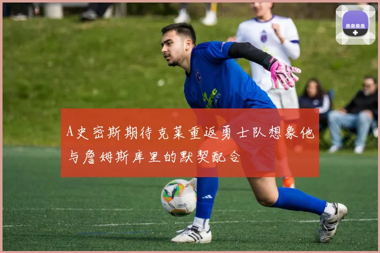 A史密斯期待克莱重返勇士队想象他与詹姆斯库里的默契配合