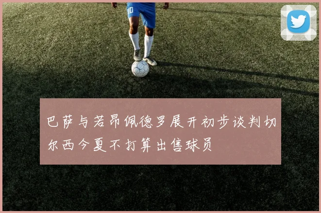 巴萨与若昂佩德罗展开初步谈判切尔西今夏不打算出售球员