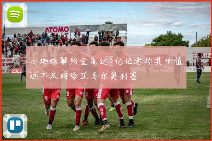 小蜘蛛解约金高达5亿记者称其价值远不及姆哈亚马尔奥利塞