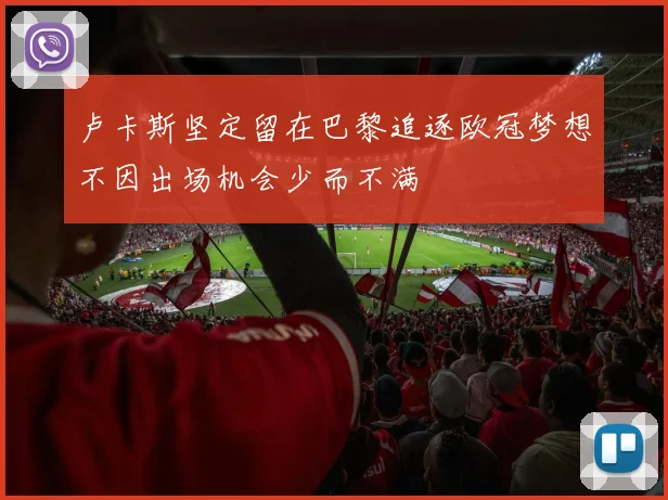 卢卡斯坚定留在巴黎追逐欧冠梦想不因出场机会少而不满