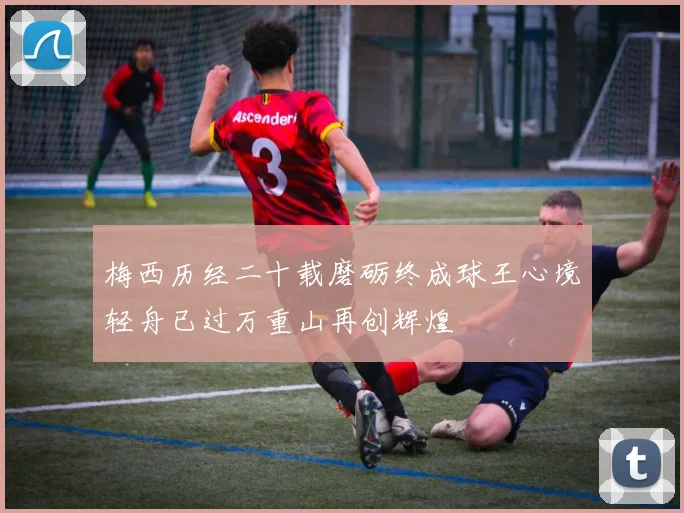 梅西历经二十载磨砺终成球王心境轻舟已过万重山再创辉煌
