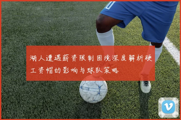 湖人遭遇薪资限制困境深度解析硬工资帽的影响与球队策略