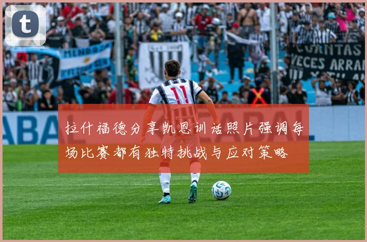 拉什福德分享凯恩训话照片强调每场比赛都有独特挑战与应对策略