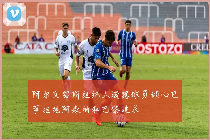 阿尔瓦雷斯经纪人透露球员倾心巴萨拒绝阿森纳和巴黎追求