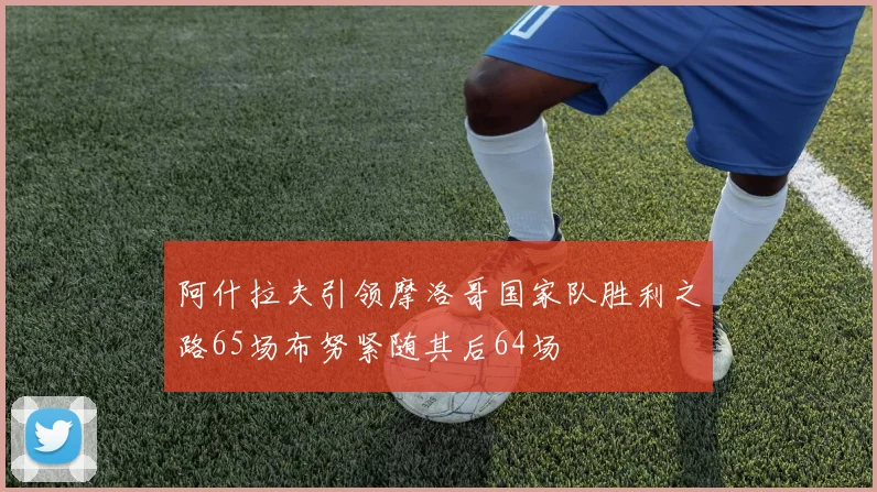 阿什拉夫引领摩洛哥国家队胜利之路65场布努紧随其后64场